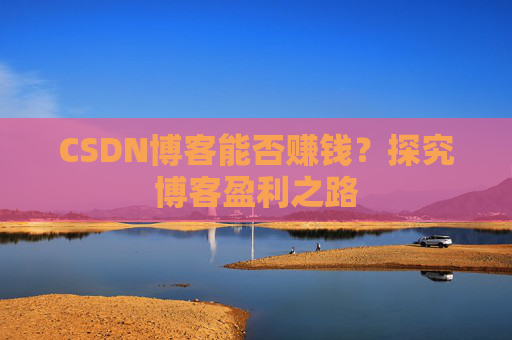 CSDN博客能否赚钱？探究博客盈利之路